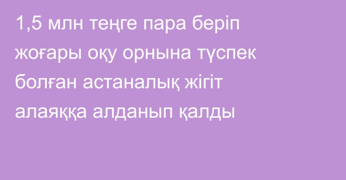 1,5 млн теңге пара беріп жоғары оқу орнына түспек болған астаналық жігіт алаяққа алданып қалды