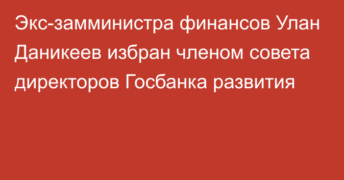 Экс-замминистра финансов Улан Даникеев избран членом совета директоров Госбанка развития