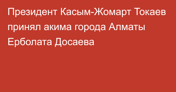 Президент Касым-Жомарт Токаев принял акима города Алматы Ерболата Досаева