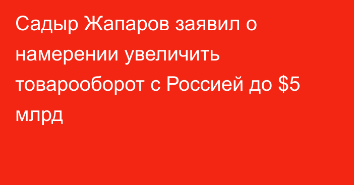 Садыр Жапаров заявил о намерении увеличить товарооборот с Россией до $5 млрд