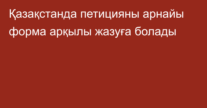 Қазақстанда петицияны арнайы форма арқылы жазуға болады