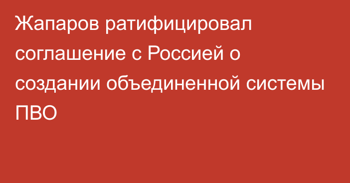 Жапаров ратифицировал соглашение с Россией о создании объединенной системы ПВО