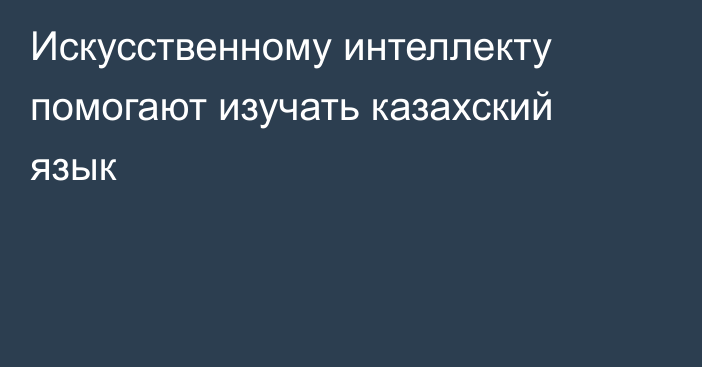 Искусственному интеллекту помогают изучать казахский язык