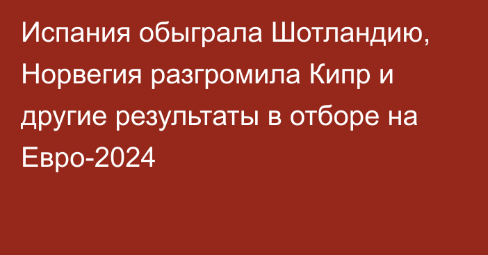 Испания обыграла Шотландию, Норвегия разгромила Кипр и другие результаты в отборе на Евро-2024