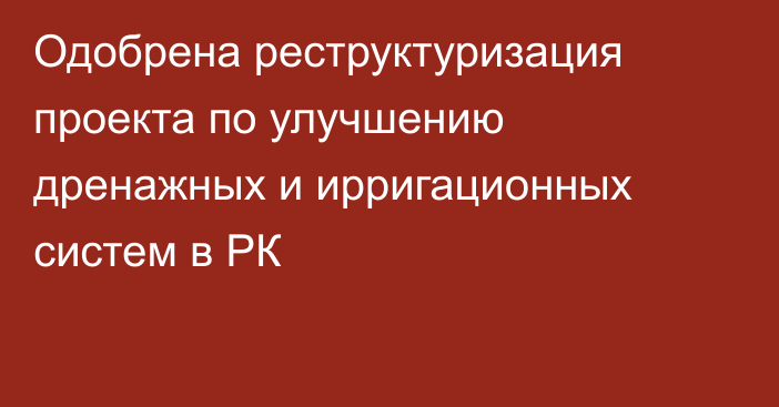 Одобрена реструктуризация проекта по улучшению дренажных и ирригационных систем в РК