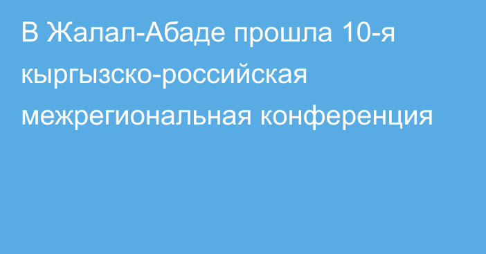 В Жалал-Абаде прошла 10-я кыргызско-российская межрегиональная конференция