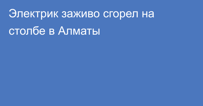 Электрик заживо сгорел на столбе в Алматы