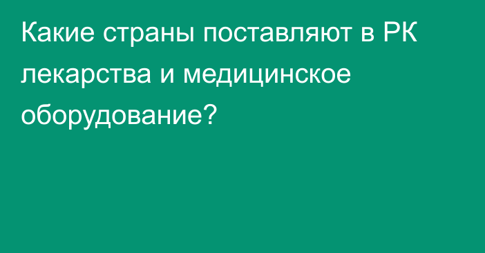 Какие страны поставляют в РК лекарства и медицинское оборудование?