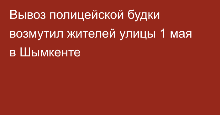 Вывоз полицейской будки возмутил жителей улицы 1 мая в Шымкенте