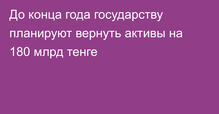 До конца года государству планируют вернуть активы на 180 млрд тенге