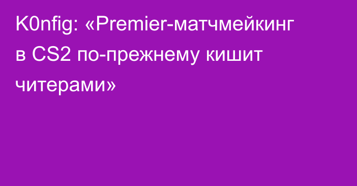 K0nfig: «Premier-матчмейкинг в CS2 по-прежнему кишит читерами»