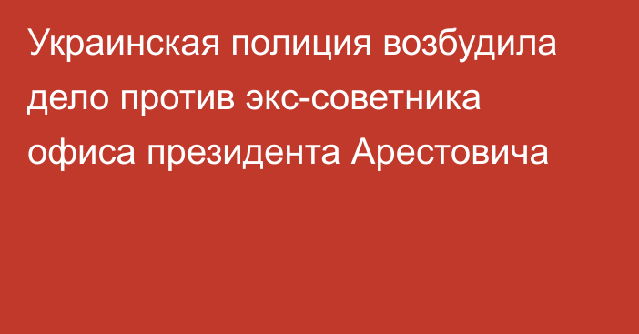 Украинская полиция возбудила дело против экс-советника офиса президента Арестовича