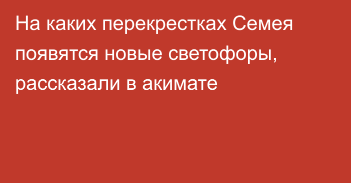 На каких перекрестках Семея появятся новые светофоры, рассказали в акимате