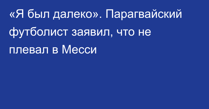 «Я был далеко». Парагвайский футболист заявил, что не плевал в Месси