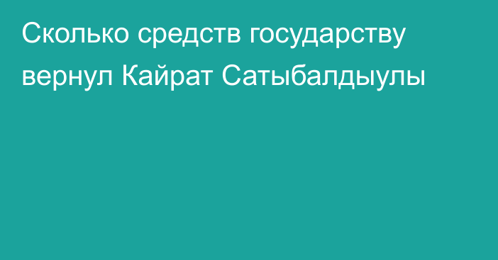 Сколько средств государству вернул Кайрат Сатыбалдыулы