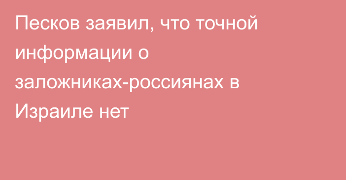 Песков заявил, что точной информации о заложниках-россиянах в Израиле нет