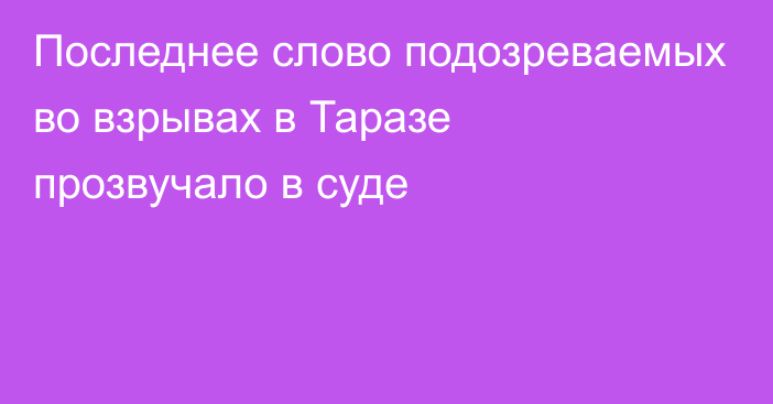 Последнее слово подозреваемых во взрывах в Таразе прозвучало в суде