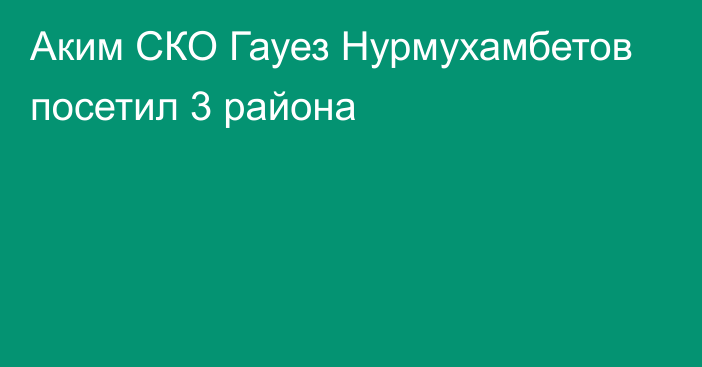 Аким СКО Гауез Нурмухамбетов посетил 3 района