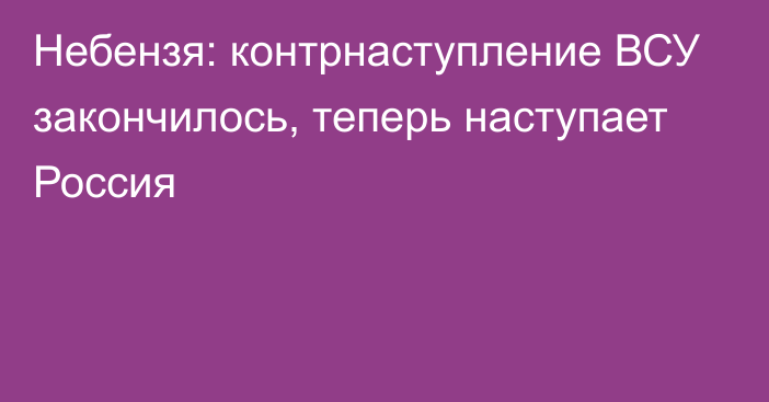 Небензя: контрнаступление ВСУ закончилось, теперь наступает Россия