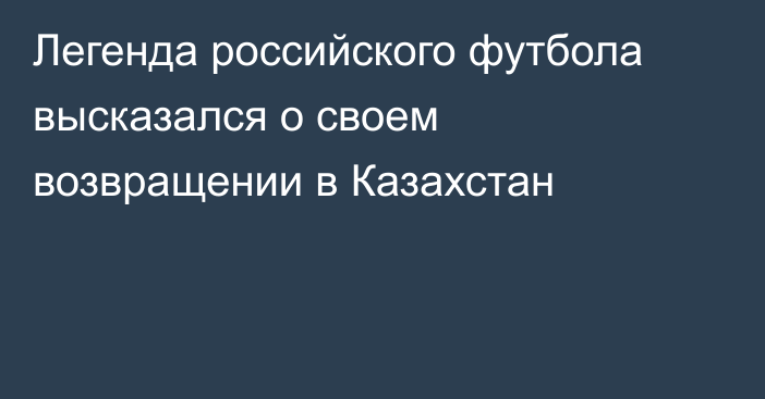 Легенда российского футбола высказался о своем возвращении в Казахстан