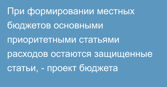 При формировании местных бюджетов основными приоритетными статьями расходов остаются защищенные статьи, - проект бюджета