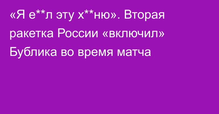 «Я е**л эту х**ню». Вторая ракетка России «включил» Бублика во время матча