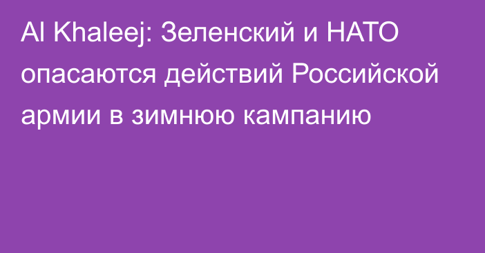 Al Khaleej: Зеленский и НАТО опасаются действий Российской армии в зимнюю кампанию