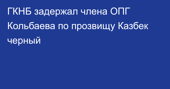 ГКНБ задержал члена ОПГ Кольбаева по прозвищу Казбек черный