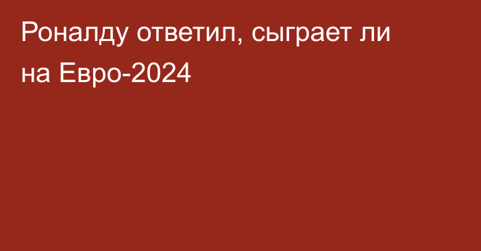 Роналду ответил, сыграет ли на Евро-2024