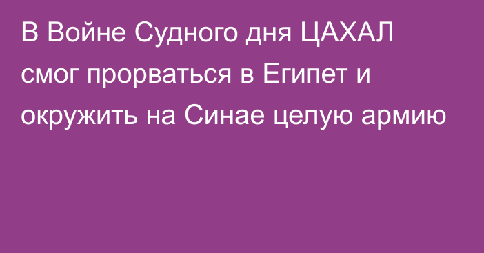 В Войне Судного дня ЦАХАЛ смог прорваться в Египет и окружить на Синае целую армию