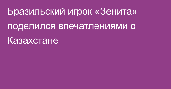 Бразильский игрок «Зенита» поделился впечатлениями о Казахстане