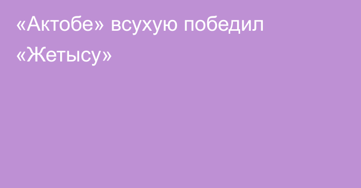 «Актобе» всухую победил «Жетысу»