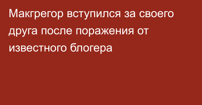 Макгрегор вступился за своего друга после поражения от известного блогера