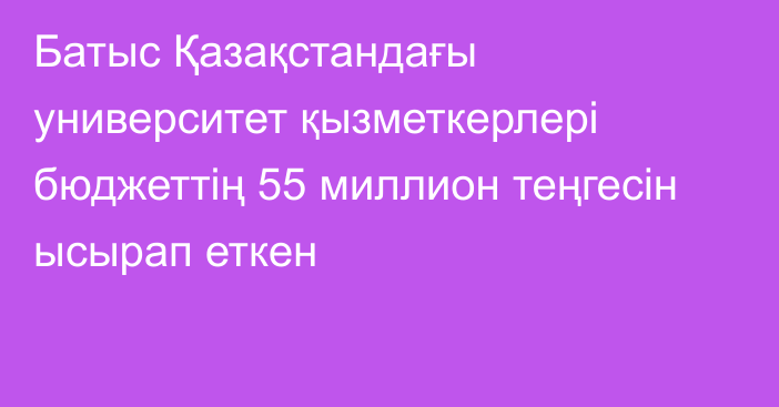 Батыс Қазақстандағы университет қызметкерлері бюджеттің 55 миллион теңгесін ысырап еткен