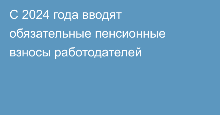 С 2024 года вводят обязательные пенсионные взносы работодателей