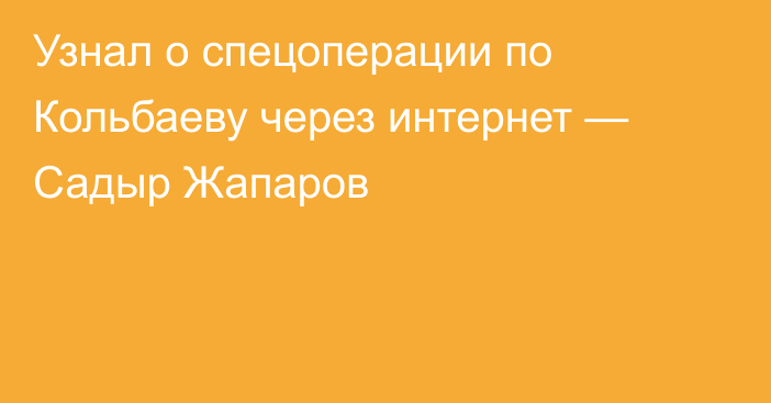 Узнал о спецоперации по Кольбаеву через интернет — Садыр Жапаров