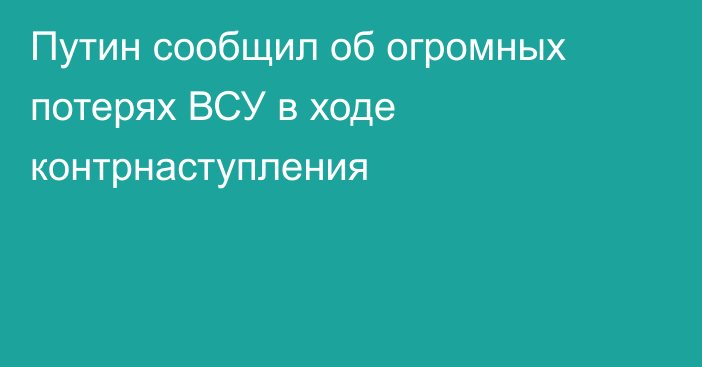 Путин сообщил об огромных потерях ВСУ в ходе контрнаступления