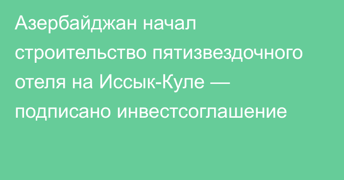 Азербайджан начал строительство пятизвездочного отеля на Иссык-Куле — подписано инвестсоглашение