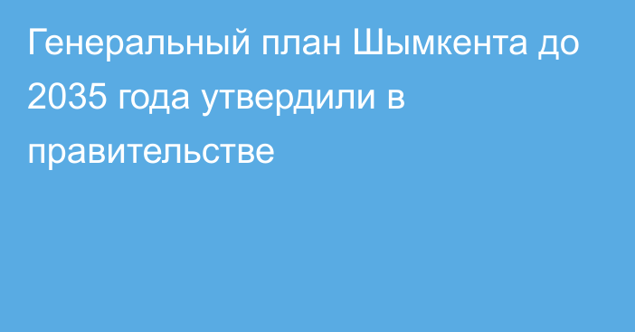 Генеральный план Шымкента до 2035 года утвердили в правительстве