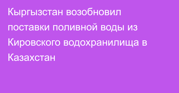 Кыргызстан возобновил поставки поливной воды из Кировского водохранилища в Казахстан