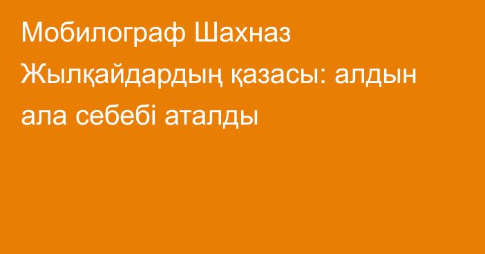 Мобилограф Шахназ Жылқайдардың қазасы: алдын ала себебі аталды