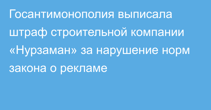 Госантимонополия выписала штраф строительной компании «Нурзаман» за нарушение норм закона о рекламе