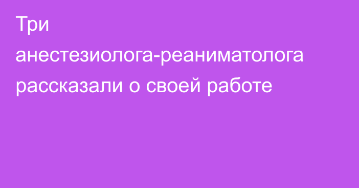 Три анестезиолога-реаниматолога рассказали о своей работе