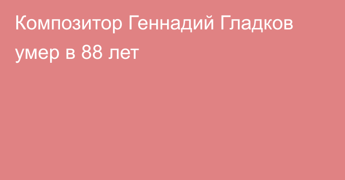 Композитор Геннадий Гладков умер в 88 лет