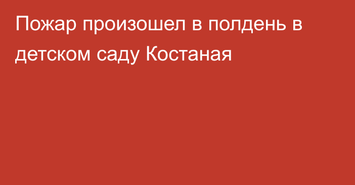 Пожар произошел в полдень в детском саду Костаная