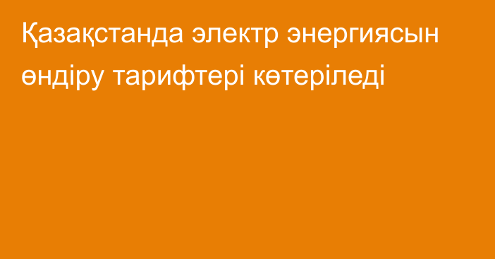 Қазақстанда электр энергиясын өндіру тарифтері көтеріледі