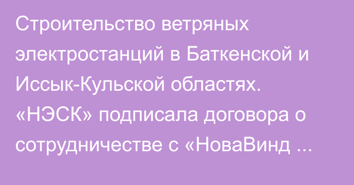 Строительство ветряных электростанций в Баткенской и Иссык-Кульской областях. «НЭСК» подписала договора о сотрудничестве с «НоваВинд Кыргызстан»