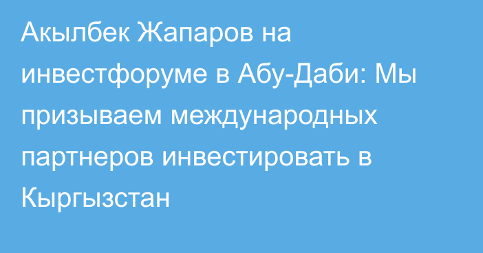 Акылбек Жапаров на инвестфоруме в Абу-Даби: Мы призываем международных партнеров инвестировать в Кыргызстан