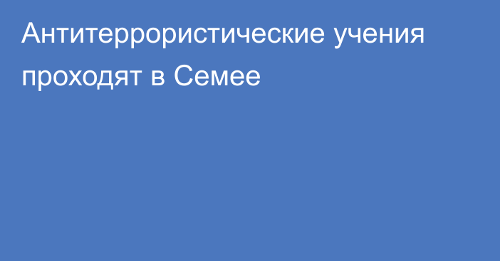 Антитеррористические учения проходят в Семее