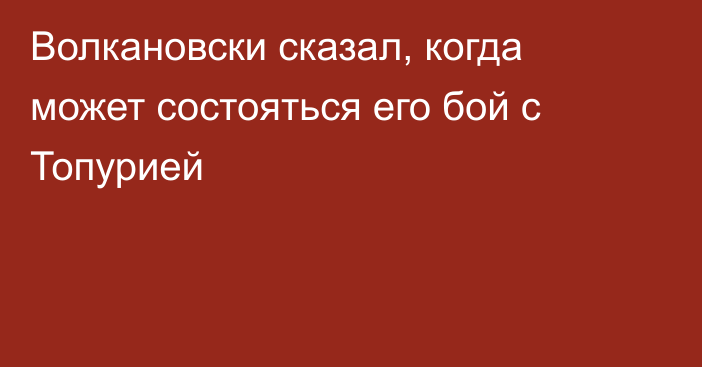 Волкановски сказал, когда может состояться его бой с Топурией